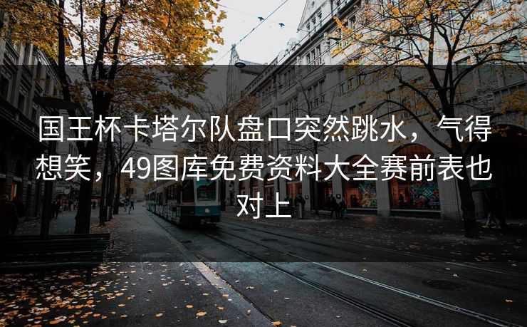 国王杯卡塔尔队盘口突然跳水,气得想笑,49图库免费资料大全赛前表也对上 国王杯卡塔尔队盘口突然跳水,气得想笑,49图库免费资料大全赛前表也对上
