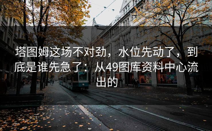 塔图姆这场不对劲,水位先动了,到底是谁先急了:从49图库资料中心流出的 塔图姆这场不对劲,水位先动了,到底是谁先急了:从49图库资料中心流出的