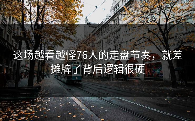 这场越看越怪76人的走盘节奏，就差摊牌了背后逻辑很硬