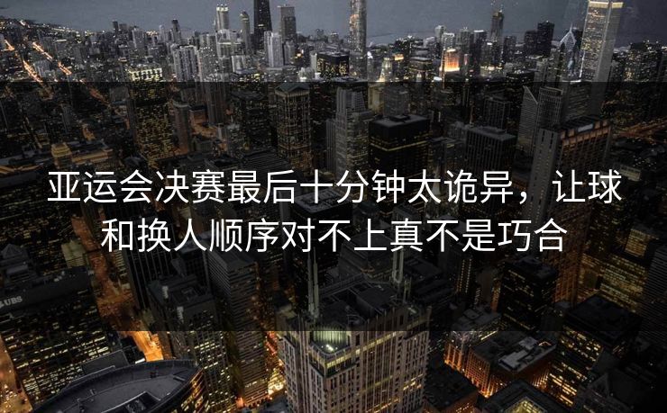 亚运会决赛最后十分钟太诡异，让球和换人顺序对不上真不是巧合