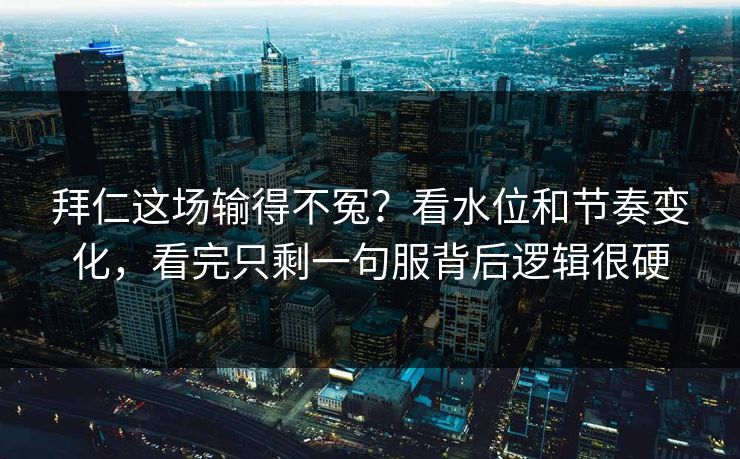 拜仁这场输得不冤?看水位和节奏变化,看完只剩一句服背后逻辑很硬 拜仁这场输得不冤?看水位和节奏变化,看完只剩一句服背后逻辑很硬