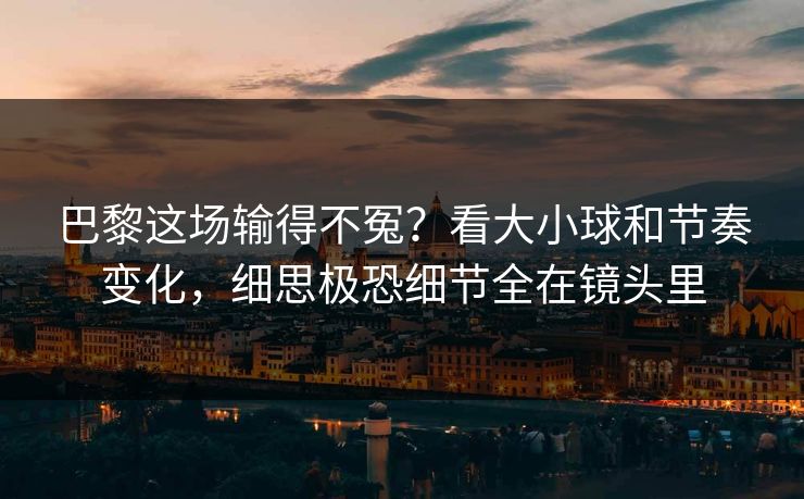 巴黎这场输得不冤?看大小球和节奏变化,细思极恐细节全在镜头里 巴黎这场输得不冤?看大小球和节奏变化,细思极恐细节全在镜头里