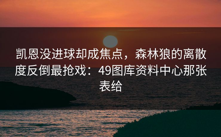 凯恩没进球却成焦点，森林狼的离散度反倒最抢戏：49图库资料中心那张表给