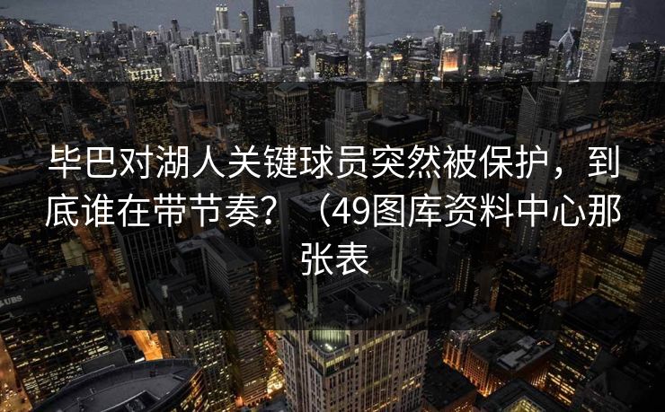 毕巴对湖人关键球员突然被保护，到底谁在带节奏？（49图库资料中心那张表