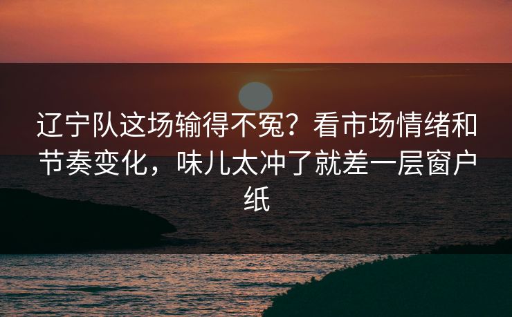 辽宁队这场输得不冤？看市场情绪和节奏变化，味儿太冲了就差一层窗户纸