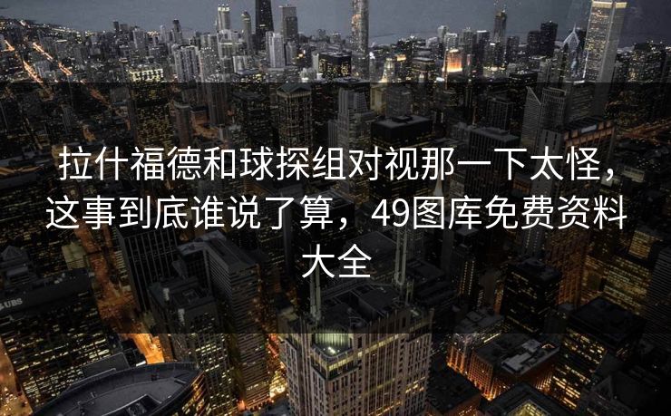 拉什福德和球探组对视那一下太怪，这事到底谁说了算，49图库免费资料大全