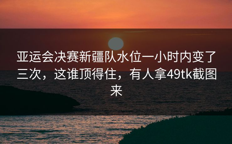 亚运会决赛新疆队水位一小时内变了三次，这谁顶得住，有人拿49tk截图来