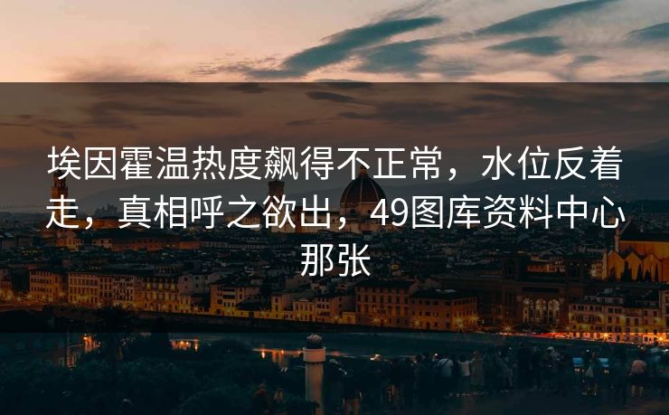 埃因霍温热度飙得不正常，水位反着走，真相呼之欲出，49图库资料中心那张