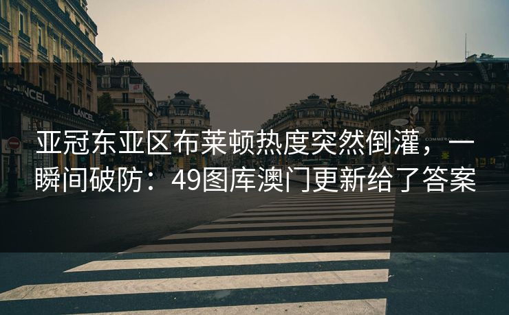 亚冠东亚区布莱顿热度突然倒灌，一瞬间破防：49图库澳门更新给了答案