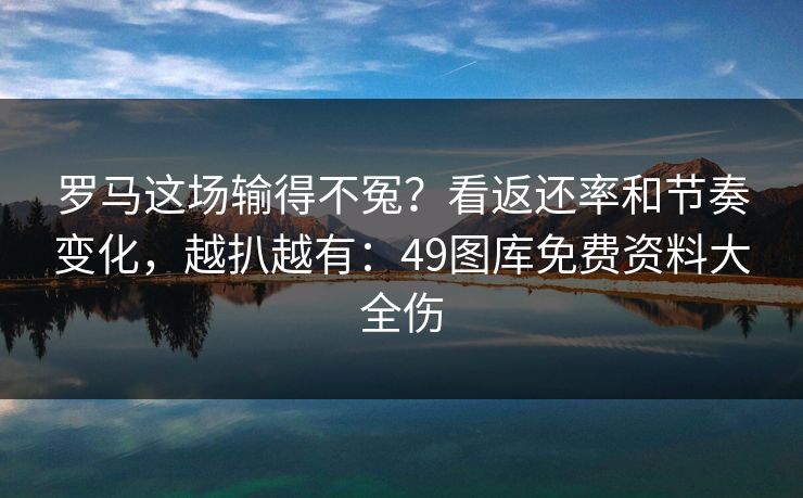 罗马这场输得不冤？看返还率和节奏变化，越扒越有：49图库免费资料大全伤