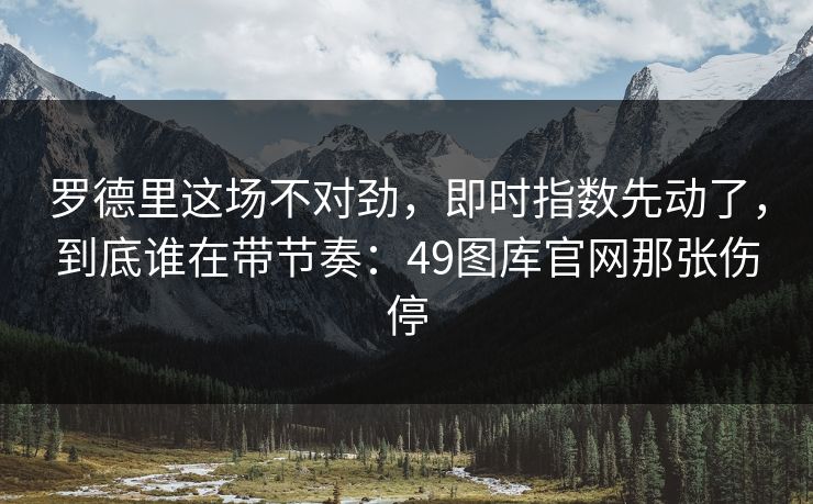 罗德里这场不对劲,即时指数先动了,到底谁在带节奏:49图库官网那张伤停 罗德里这场不对劲,即时指数先动了,到底谁在带节奏:49图库官网那张伤停