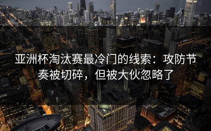 亚洲杯淘汰赛最冷门的线索：攻防节奏被切碎，但被大伙忽略了