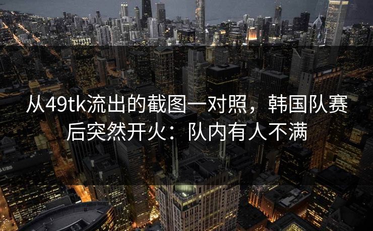 从49tk流出的截图一对照，韩国队赛后突然开火：队内有人不满