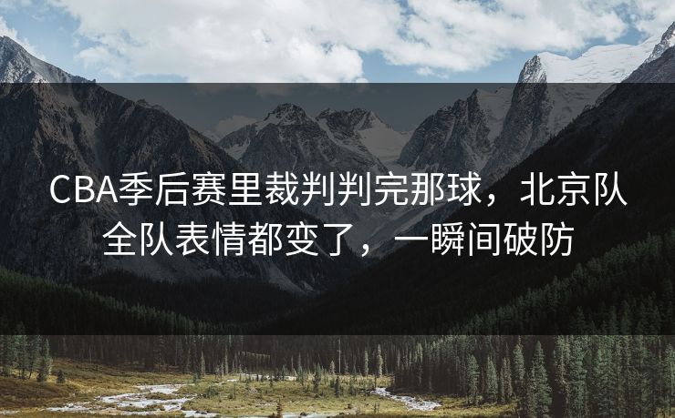 CBA季后赛里裁判判完那球，北京队全队表情都变了，一瞬间破防