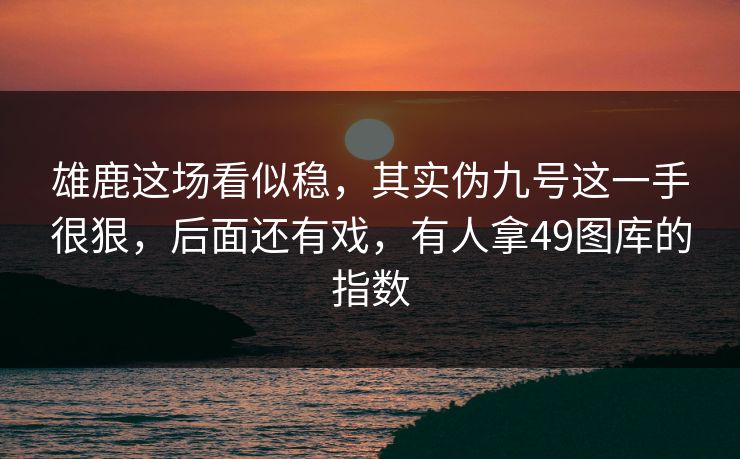 雄鹿这场看似稳，其实伪九号这一手很狠，后面还有戏，有人拿49图库的指数