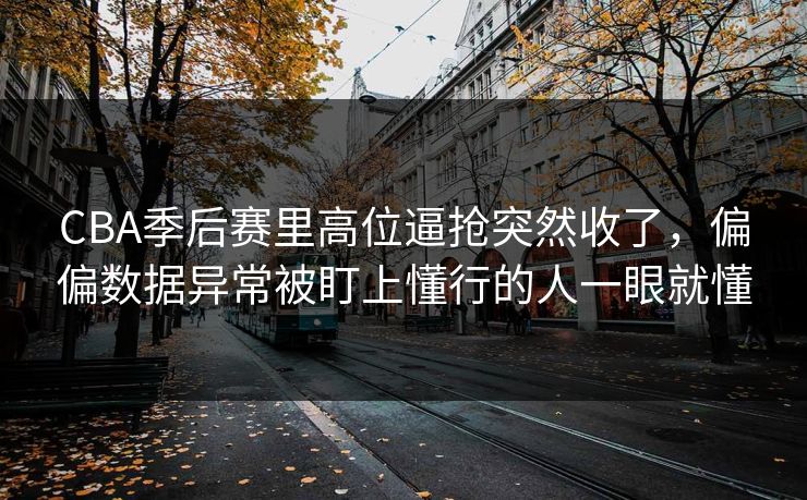 CBA季后赛里高位逼抢突然收了，偏偏数据异常被盯上懂行的人一眼就懂