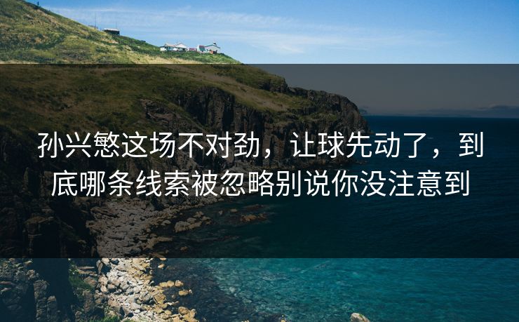 孙兴慜这场不对劲，让球先动了，到底哪条线索被忽略别说你没注意到
