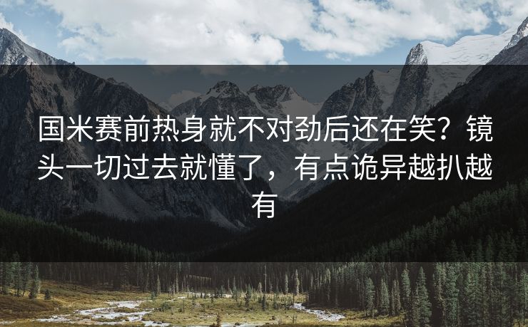 国米赛前热身就不对劲后还在笑？镜头一切过去就懂了，有点诡异越扒越有