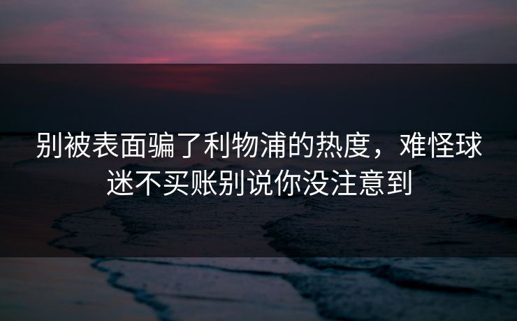 别被表面骗了利物浦的热度，难怪球迷不买账别说你没注意到