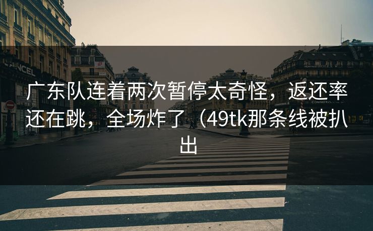 广东队连着两次暂停太奇怪，返还率还在跳，全场炸了（49tk那条线被扒出