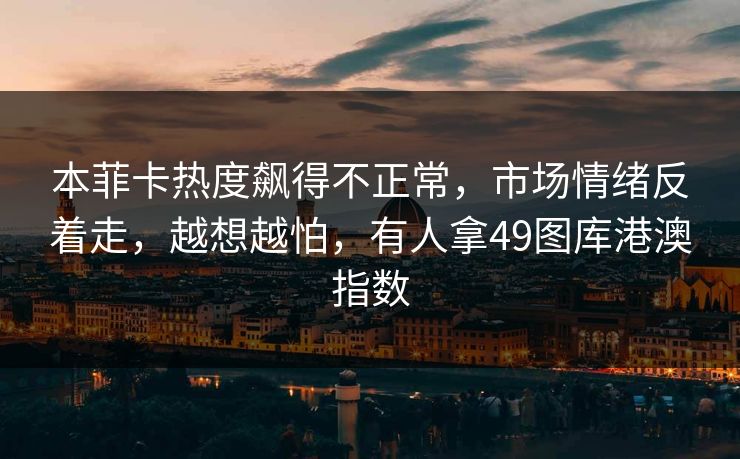 本菲卡热度飙得不正常，市场情绪反着走，越想越怕，有人拿49图库港澳指数