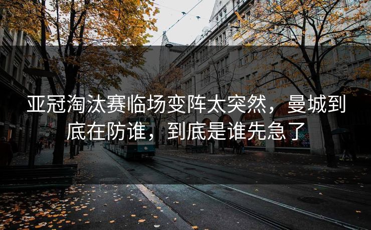 亚冠淘汰赛临场变阵太突然，曼城到底在防谁，到底是谁先急了