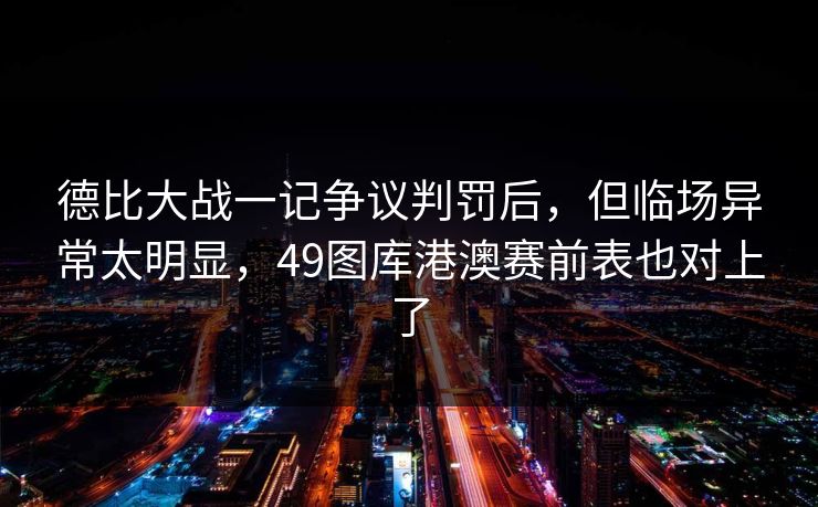 德比大战一记争议判罚后，但临场异常太明显，49图库港澳赛前表也对上了