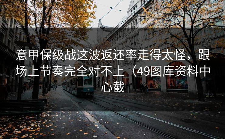 意甲保级战这波返还率走得太怪，跟场上节奏完全对不上（49图库资料中心截