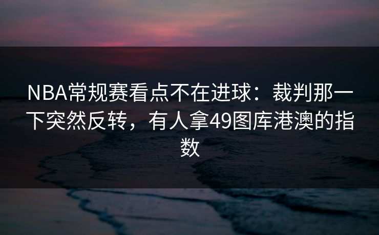 NBA常规赛看点不在进球：裁判那一下突然反转，有人拿49图库港澳的指数