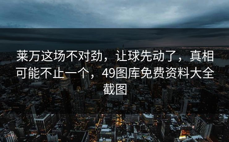 莱万这场不对劲，让球先动了，真相可能不止一个，49图库免费资料大全截图