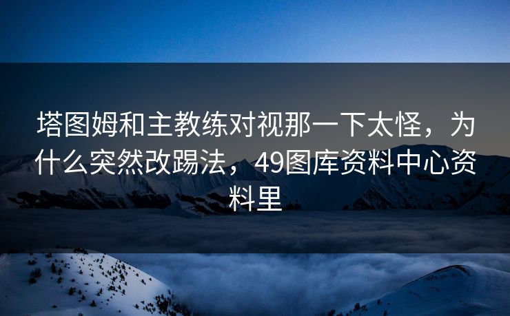 塔图姆和主教练对视那一下太怪，为什么突然改踢法，49图库资料中心资料里