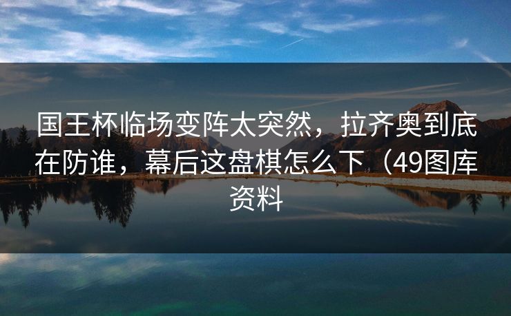 国王杯临场变阵太突然，拉齐奥到底在防谁，幕后这盘棋怎么下（49图库资料
