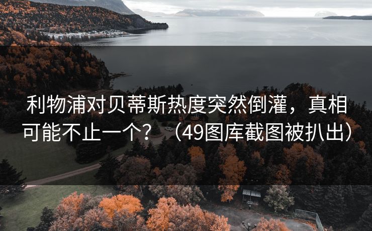 利物浦对贝蒂斯热度突然倒灌，真相可能不止一个？（49图库截图被扒出）