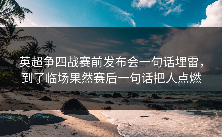 英超争四战赛前发布会一句话埋雷，到了临场果然赛后一句话把人点燃