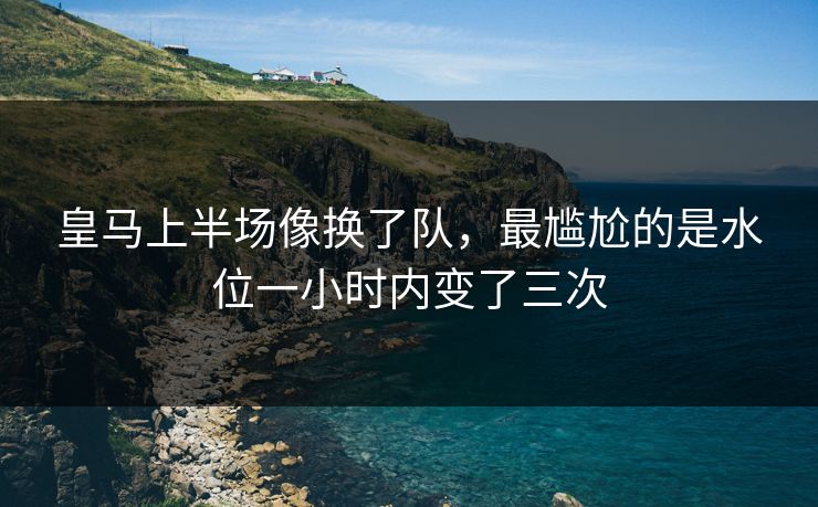 皇马上半场像换了队，最尴尬的是水位一小时内变了三次