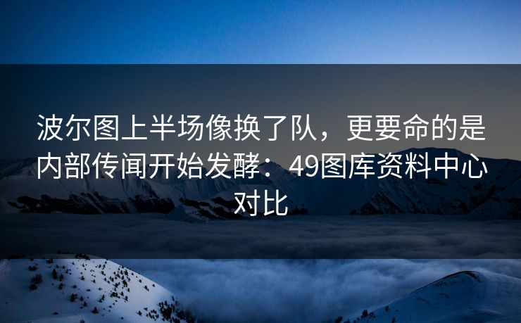 波尔图上半场像换了队，更要命的是内部传闻开始发酵：49图库资料中心对比