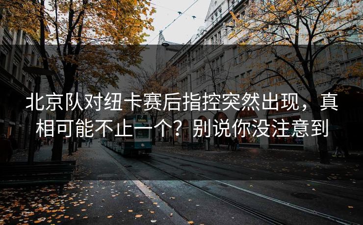 北京队对纽卡赛后指控突然出现，真相可能不止一个？别说你没注意到