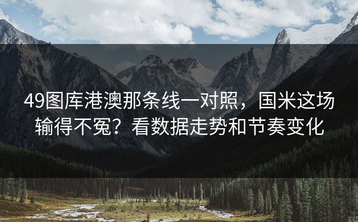 49图库港澳那条线一对照，国米这场输得不冤？看数据走势和节奏变化
