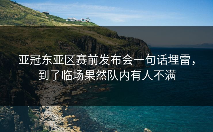 亚冠东亚区赛前发布会一句话埋雷，到了临场果然队内有人不满
