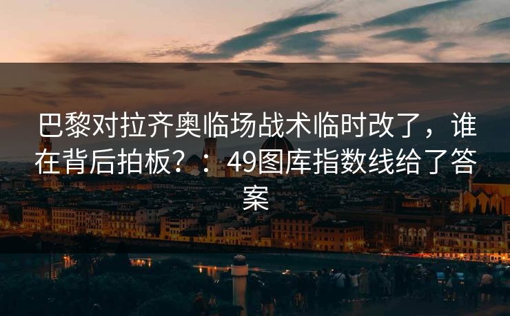 巴黎对拉齐奥临场战术临时改了，谁在背后拍板？：49图库指数线给了答案