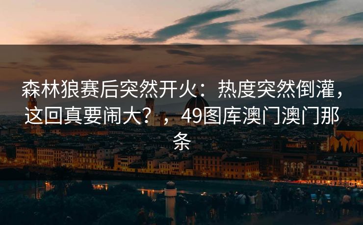 森林狼赛后突然开火：热度突然倒灌，这回真要闹大？，49图库澳门澳门那条
