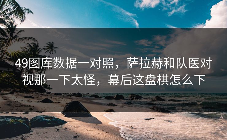 49图库数据一对照，萨拉赫和队医对视那一下太怪，幕后这盘棋怎么下