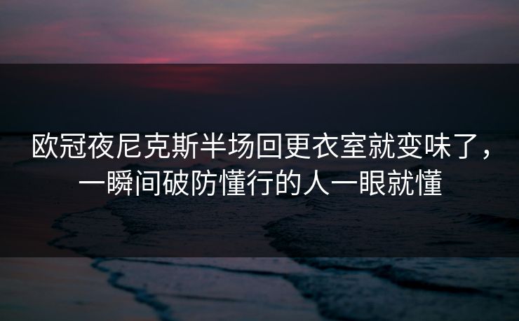 欧冠夜尼克斯半场回更衣室就变味了,一瞬间破防懂行的人一眼就懂 欧冠夜尼克斯半场回更衣室就变味了,一瞬间破防懂行的人一眼就懂