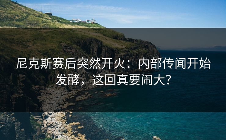 尼克斯赛后突然开火:内部传闻开始发酵,这回真要闹大? 尼克斯赛后突然开火:内部传闻开始发酵,这回真要闹大?