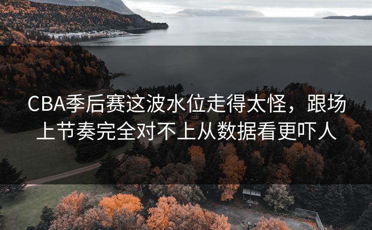 CBA季后赛这波水位走得太怪,跟场上节奏完全对不上从数据看更吓人 CBA季后赛这波水位走得太怪,跟场上节奏完全对不上从数据看更吓人