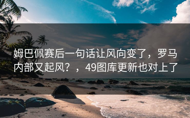 姆巴佩赛后一句话让风向变了,罗马内部又起风?,49图库更新也对上了 姆巴佩赛后一句话让风向变了,罗马内部又起风?,49图库更新也对上了