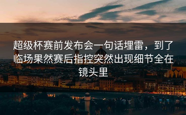 超级杯赛前发布会一句话埋雷,到了临场果然赛后指控突然出现细节全在镜头里 超级杯赛前发布会一句话埋雷,到了临场果然赛后指控突然出现细节全在镜头里