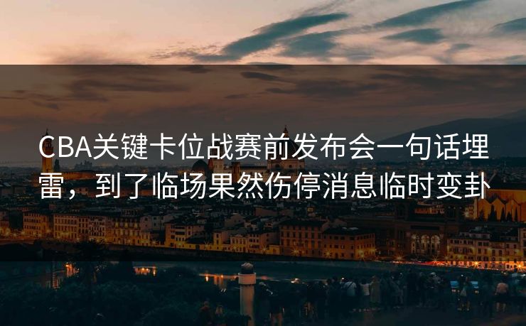 CBA关键卡位战赛前发布会一句话埋雷,到了临场果然伤停消息临时变卦 CBA关键卡位战赛前发布会一句话埋雷,到了临场果然伤停消息临时变卦