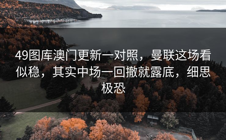 49图库澳门更新一对照,曼联这场看似稳,其实中场一回撤就露底,细思极恐 49图库澳门更新一对照,曼联这场看似稳,其实中场一回撤就露底,细思极恐