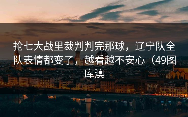 抢七大战里裁判判完那球,辽宁队全队表情都变了,越看越不安心(49图库澳 抢七大战里裁判判完那球,辽宁队全队表情都变了,越看越不安心(49图库澳